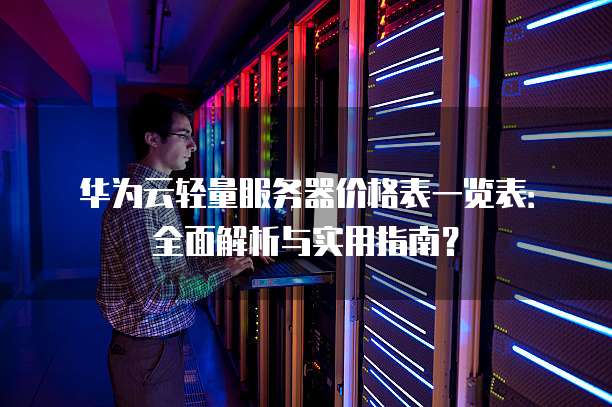 华为云轻量服务器价格表一览表:全面解析与实用指南?