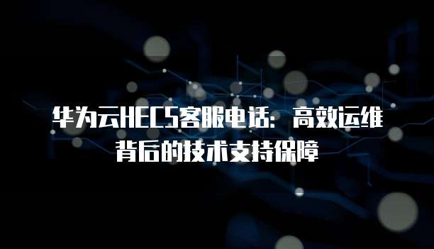 华为云HECS客服电话:高效运维背后的技术支持保障