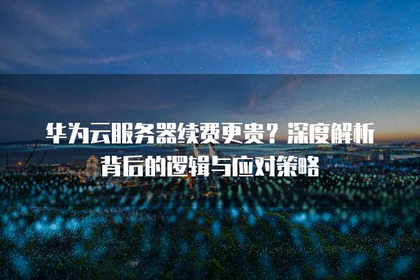华为云服务器续费更贵?深度解析背后的逻辑与应对策略