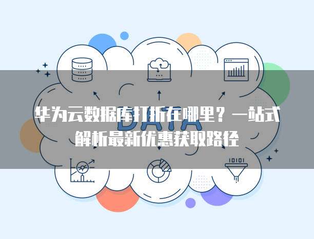 华为云数据库打折在哪里?一站式解析最新优惠获取路径