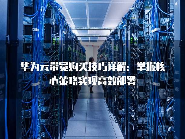 华为云带宽购买技巧详解:掌握核心策略实现高效部署