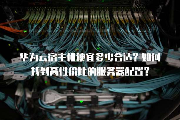华为云宿主机便宜多少合适?如何找到高性价比的服务器配置?