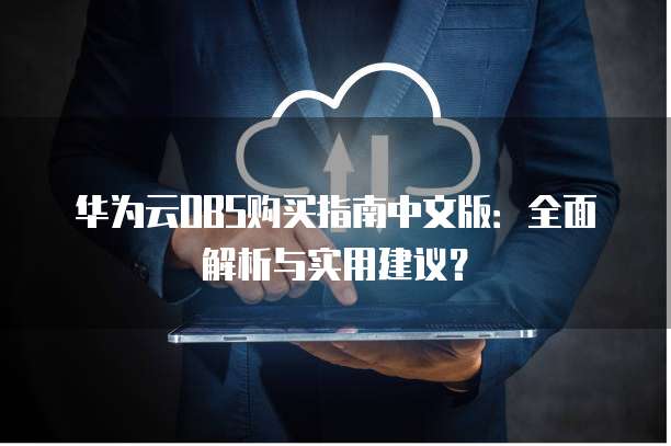 华为云OBS购买指南中文版:全面解析与实用建议?