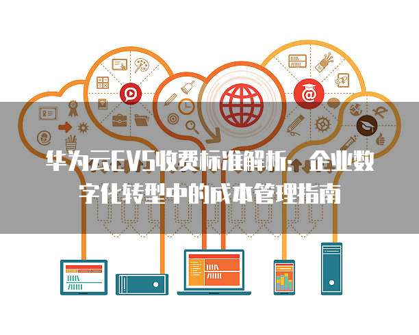 华为云EVS收费标准解析:企业数字化转型中的成本管理指南