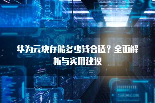 华为云块存储多少钱合适？全面解析与实用建议