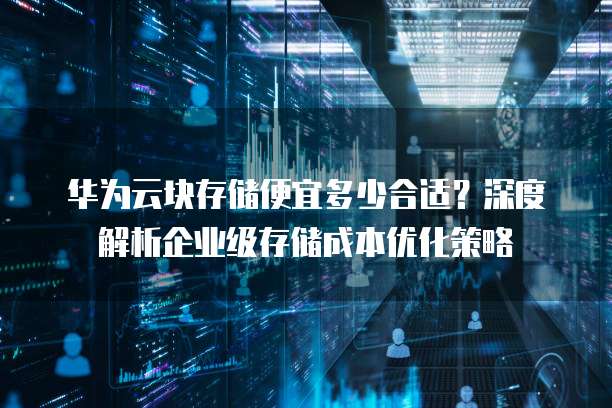 华为云块存储便宜多少合适?深度解析企业级存储成本优化策略