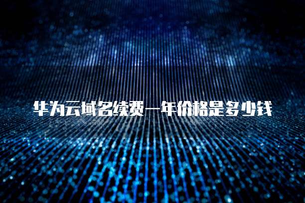 华为云域名续费一年价格是多少钱