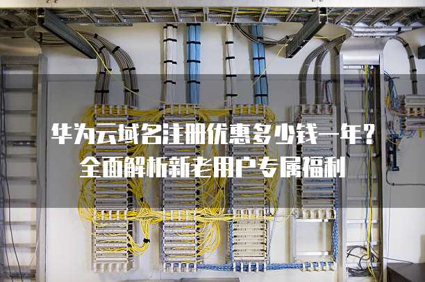 华为云域名注册优惠多少钱一年?全面解析新老用户专属福利
