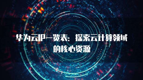 华为云IP一览表：探索云计算领域的核心资源
