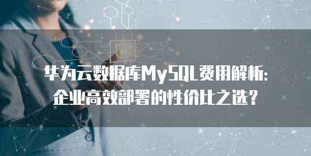 华为云数据库MySQL费用解析:企业高效部署的性价比之选?