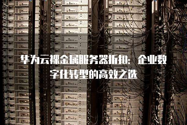 华为云裸金属服务器折扣:企业数字化转型的高效之选