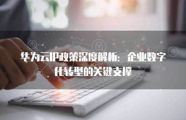 华为云IP政策深度解析：企业数字化转型的关键支撑