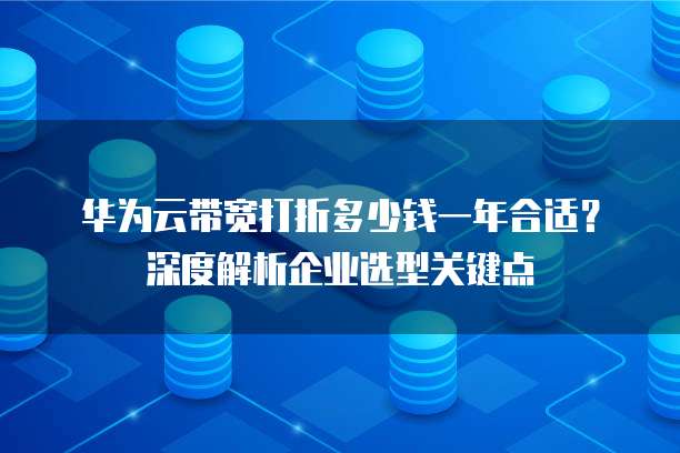 华为云带宽打折多少钱一年合适?深度解析企业选型关键点