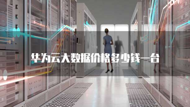 华为云大数据价格多少钱一台