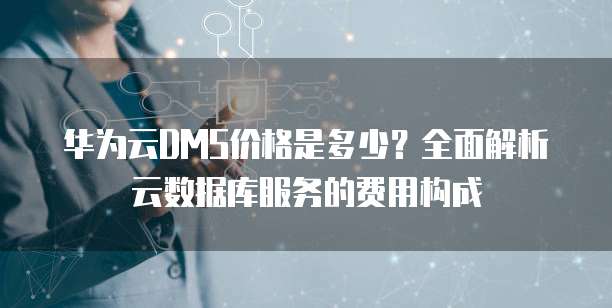 华为云DMS价格是多少?全面解析云数据库服务的费用构成