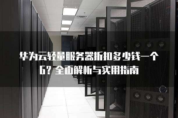 华为云轻量服务器折扣多少钱一个G?全面解析与实用指南