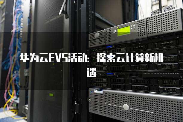 华为云EVS活动:探索云计算新机遇