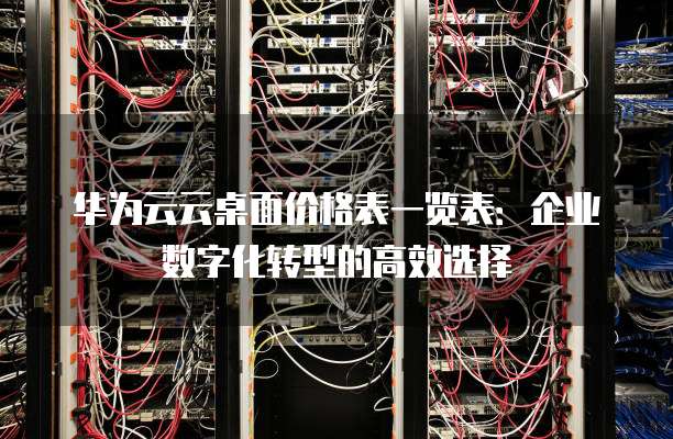 华为云云桌面价格表一览表：企业数字化转型的高效选择