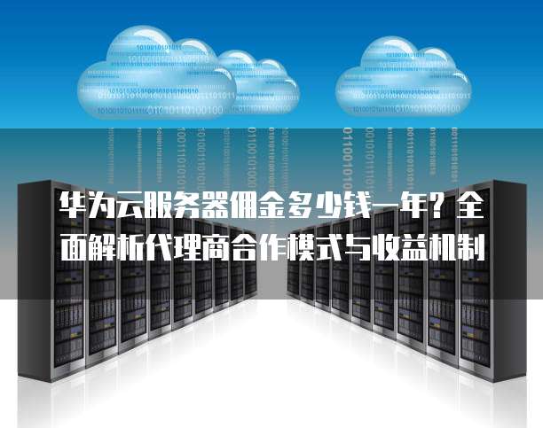 华为云服务器佣金多少钱一年?全面解析代理商合作模式与收益机制