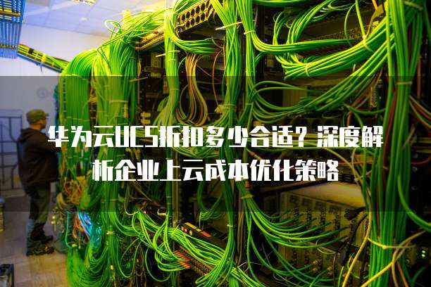 华为云UCS折扣多少合适?深度解析企业上云成本优化策略