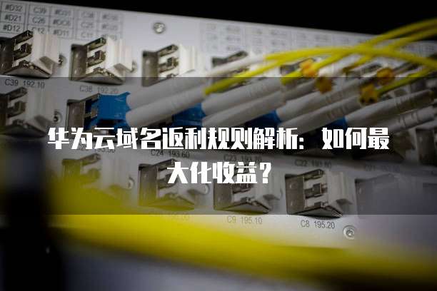 华为云域名返利规则解析:如何最大化收益?