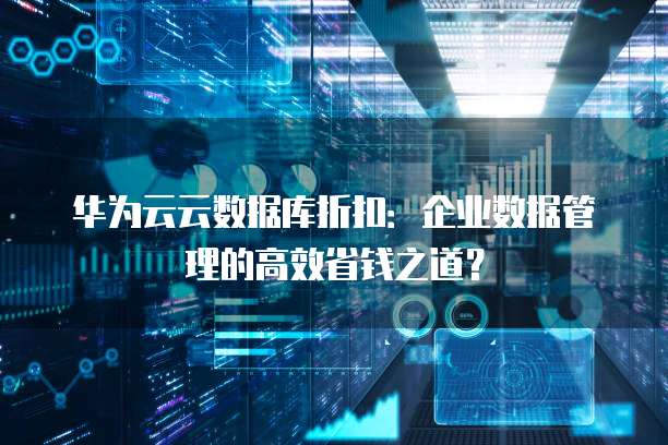 华为云云数据库折扣:企业数据管理的高效省钱之道?