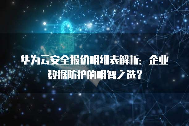 华为云安全报价明细表解析：企业数据防护的明智之选？
