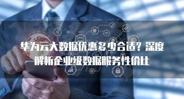 华为云大数据优惠多少合适?深度解析企业级数据服务性价比