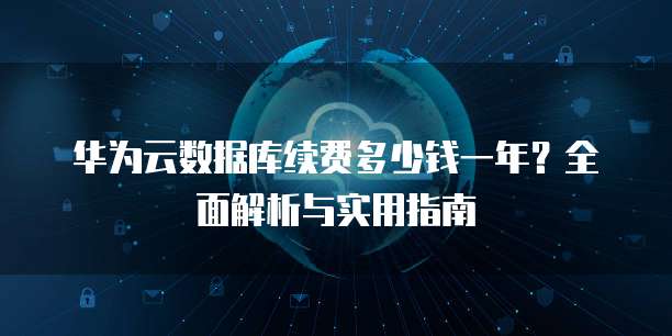 华为云数据库续费多少钱一年?全面解析与实用指南