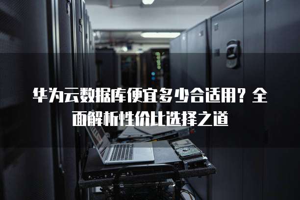 华为云数据库便宜多少合适用?全面解析性价比选择之道