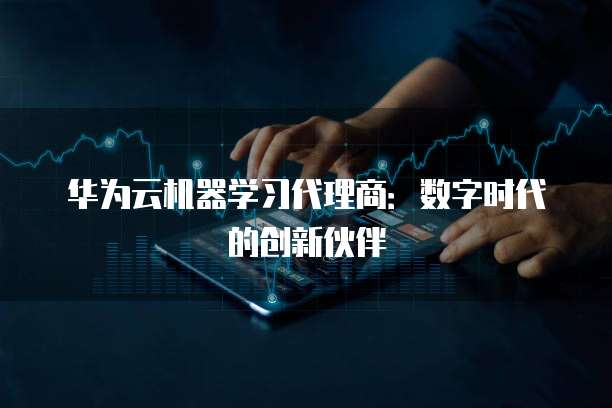 华为云机器学习代理商:数字时代的创新伙伴