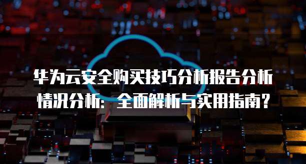华为云安全购买技巧分析报告分析情况分析:全面解析与实用指南?