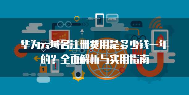 华为云域名注册费用是多少钱一年的?全面解析与实用指南