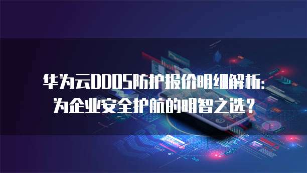 华为云DDOS防护报价明细解析:为企业安全护航的明智之选?