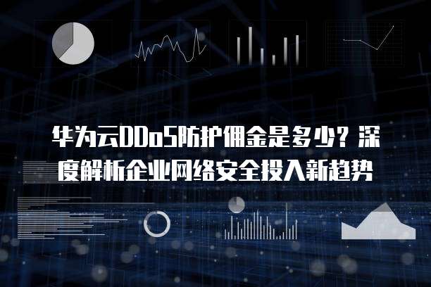 华为云DDoS防护佣金是多少?深度解析企业网络安全投入新趋势