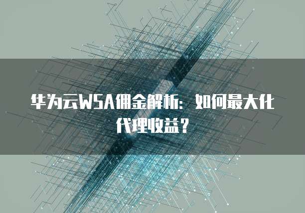 华为云WSA佣金解析:如何最大化代理收益?