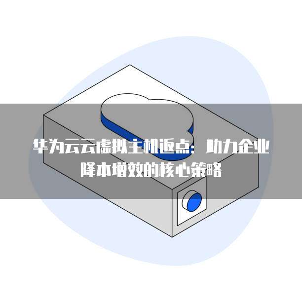华为云云虚拟主机返点:助力企业降本增效的核心策略
