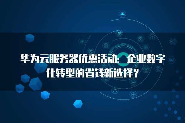 华为云服务器优惠活动:企业数字化转型的省钱新选择?