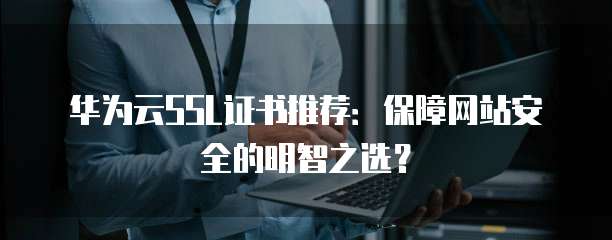 华为云SSL证书推荐：保障网站安全的明智之选？