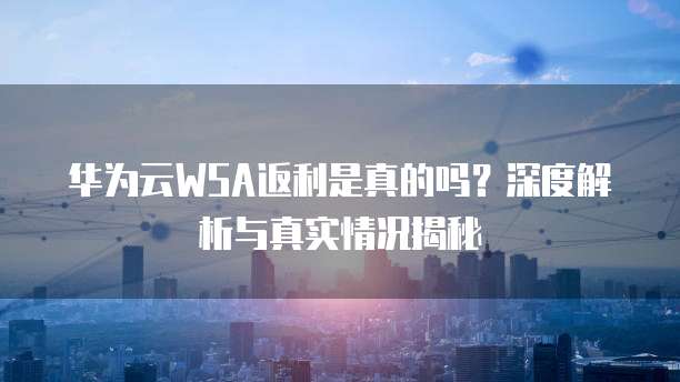 华为云WSA返利是真的吗?深度解析与真实情况揭秘