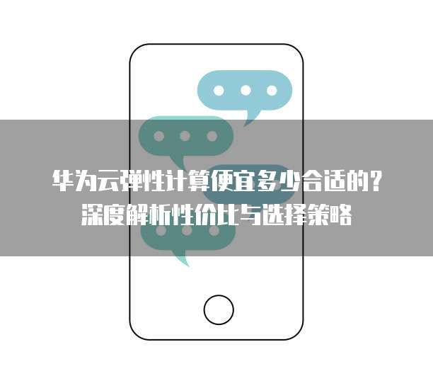 华为云弹性计算便宜多少合适的？深度解析性价比与选择策略