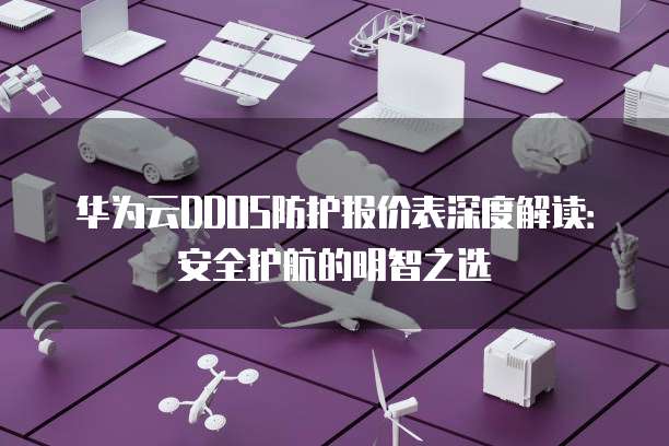 华为云DDOS防护报价表深度解读:安全护航的明智之选