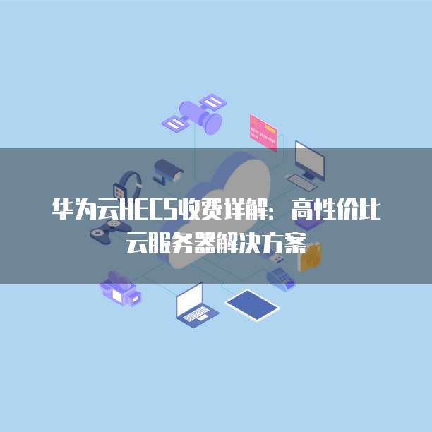 华为云HECS收费详解：高性价比云服务器解决方案