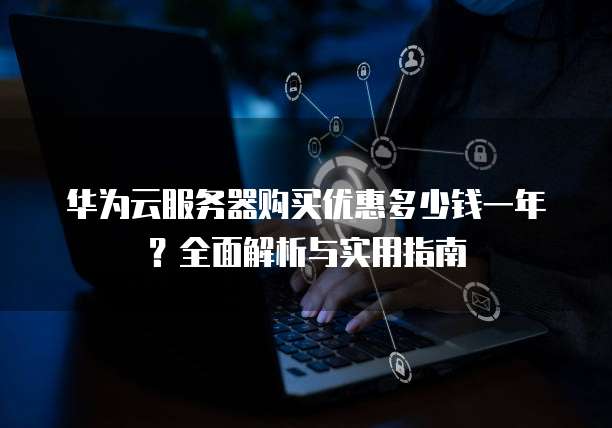 华为云服务器购买优惠多少钱一年?全面解析与实用指南