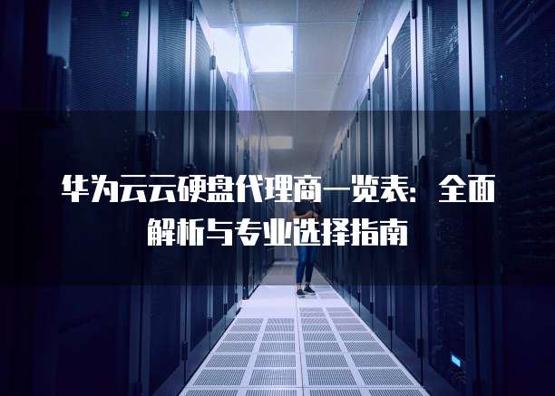 华为云云硬盘代理商一览表：全面解析与专业选择指南