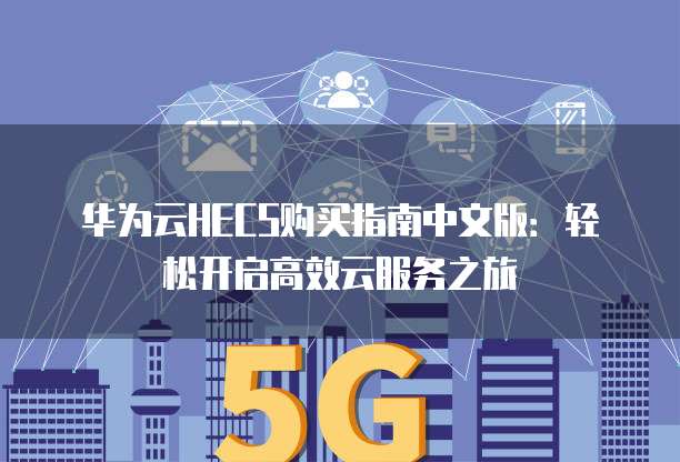 华为云HECS购买指南中文版:轻松开启高效云服务之旅