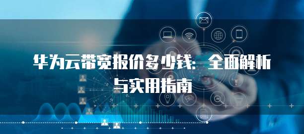 华为云带宽报价多少钱:全面解析与实用指南