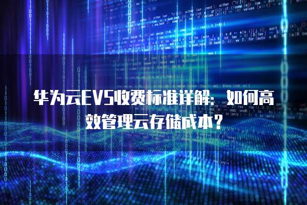 华为云EVS收费标准详解:如何高效管理云存储成本?