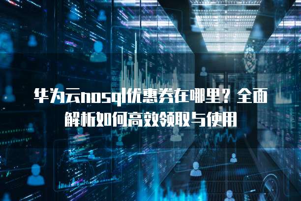 华为云nosql优惠券在哪里？全面解析如何高效领取与使用