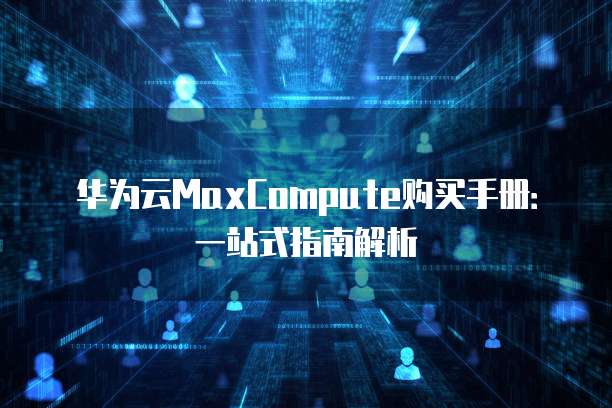 华为云MaxCompute购买手册:一站式指南解析